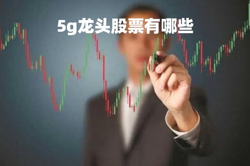 5g龙头股票有哪些「5g龙头股票一览表2021」