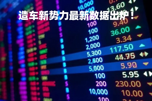 造车新势力最新数据出炉！