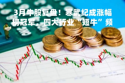 3月牛股复盘！寒武纪成涨幅榜冠军，四大行业“短牛”频出，如何看待4月行情？