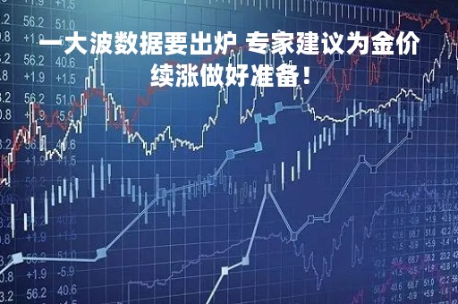 一大波数据要出炉 专家建议为金价续涨做好准备！