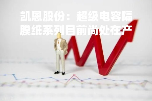 凯恩股份：超级电容隔膜纸系列目前尚处在产品中试阶段