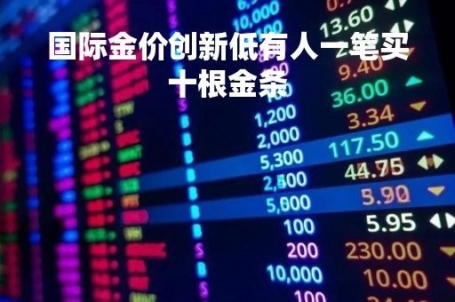 国际金价创新低有人一笔买十根金条「国际一根金条多少克」