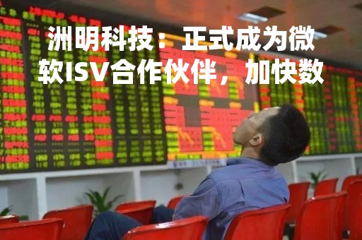 洲明科技：正式成为微软ISV合作伙伴，加快数字化转型步伐