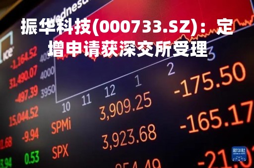 振华科技(000733.SZ)：定增申请获深交所受理