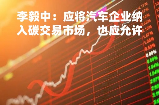 李毅中：应将汽车企业纳入碳交易市场，也应允许CCER进场交易