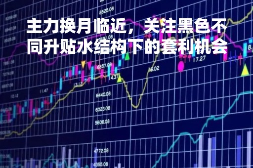 主力换月临近，关注黑色不同升贴水结构下的套利机会