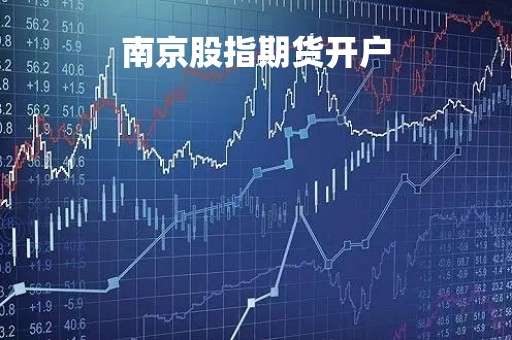 南京股指期货开户「股指期货开户要多少资金要求」