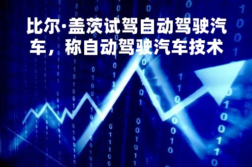 比尔·盖茨试驾自动驾驶汽车，称自动驾驶汽车技术将在未来十年内达到“临界点”