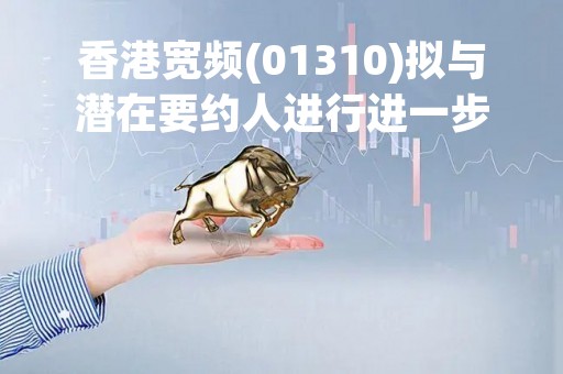 香港宽频(01310)拟与潜在要约人进行进一步讨论 3月2日下午复牌