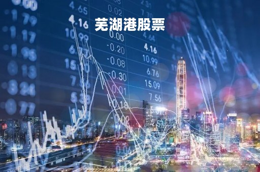 芜湖港股票「芜湖港股票 暴涨」