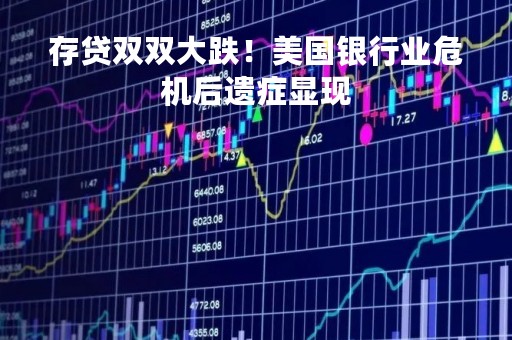 存贷双双大跌！美国银行业危机后遗症显现
