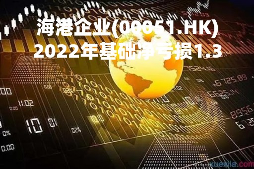海港企业(00051.HK)2022年基础净亏损1.33亿港元 不派息