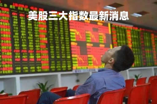 美股三大指数最新消息「美股三大指数最新消息 实时」
