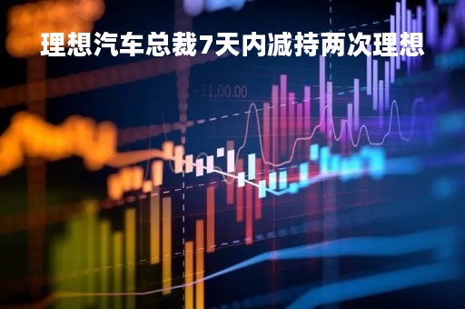 理想汽车总裁7天内减持两次理想「理想汽车控股股东」