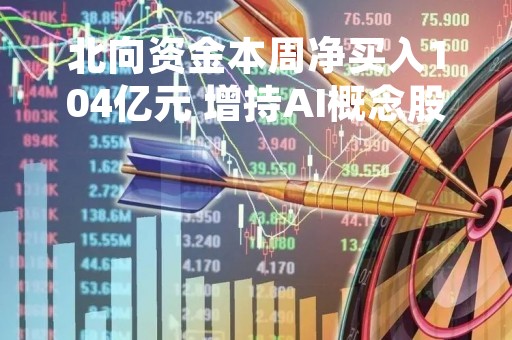 北向资金本周净买入104亿元 增持AI概念股