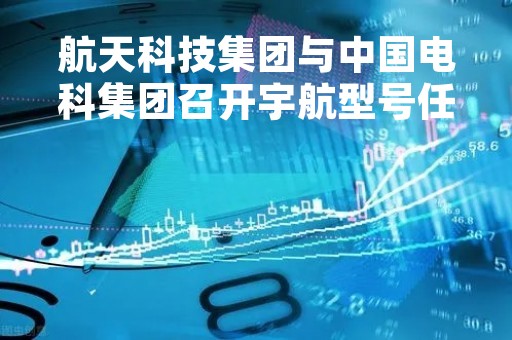 航天科技集团与中国电科集团召开宇航型号任务推进会