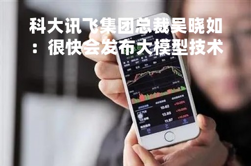 科大讯飞集团总裁吴晓如：很快会发布大模型技术
