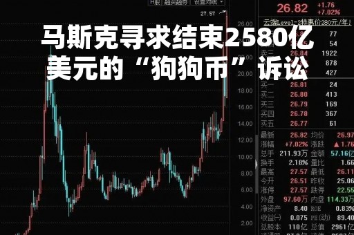 马斯克寻求结束2580亿美元的“狗狗币”诉讼