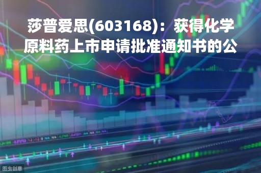 莎普爱思(603168)：获得化学原料药上市申请批准通知书的公告
