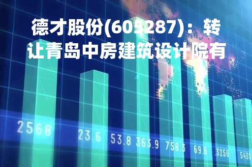 德才股份(605287)：转让青岛中房建筑设计院有限公司部分股权暨关联交易的公告