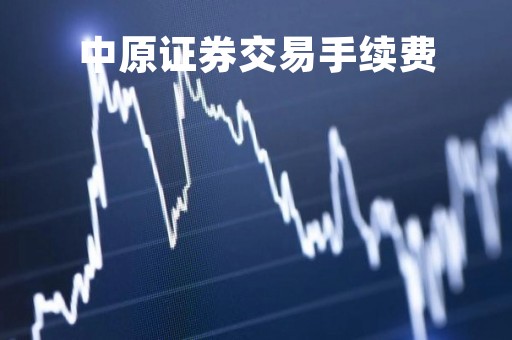 中原证券交易手续费「中原证券交易手续费怎么查」