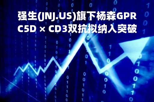 强生(JNJ.US)旗下杨森GPRC5D × CD3双抗拟纳入突破性治疗品种