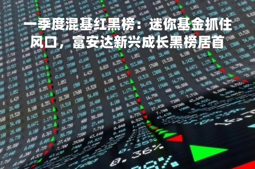 一季度混基红黑榜：迷你基金抓住风口，富安达新兴成长黑榜居首