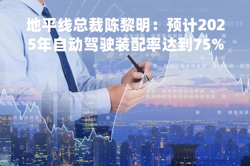 地平线总裁陈黎明：预计2025年自动驾驶装配率达到75%