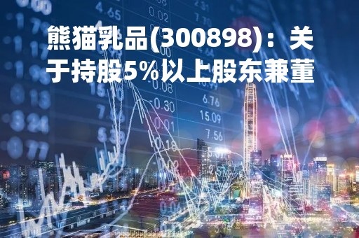 熊猫乳品(300898)：关于持股5%以上股东兼董事及其一致行动人减持计划期限届满的公告