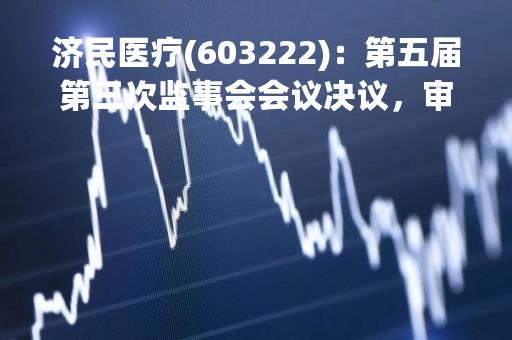 济民医疗(603222)：第五届第三次监事会会议决议，审议关于（公司2023年股票期权激励计划（草案）及其摘要）的议案等多项议案