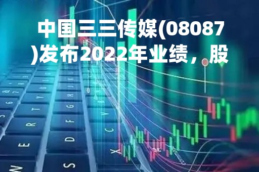 中国三三传媒(08087)发布2022年业绩，股东应占亏损5746.9万元，同比收窄49.2%