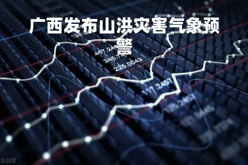 广西发布山洪灾害气象预警