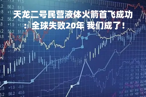 天龙二号民营液体火箭首飞成功：全球失败20年 我们成了！