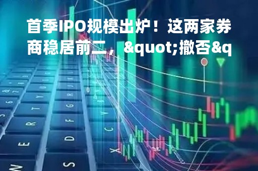 首季IPO规模出炉！这两家券商稳居前二，"撤否"小高峰来袭，行业进入盘整期？