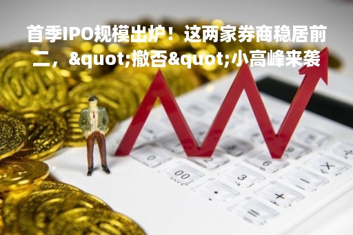 首季IPO规模出炉！这两家券商稳居前二，"撤否"小高峰来袭，行业进入盘整期？