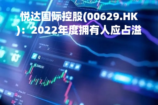 悦达国际控股(00629.HK)：2022年度拥有人应占溢利3054.3万元 增长102.08%