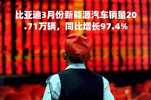 比亚迪3月份新能源汽车销量20.71万辆，同比增长97.4%