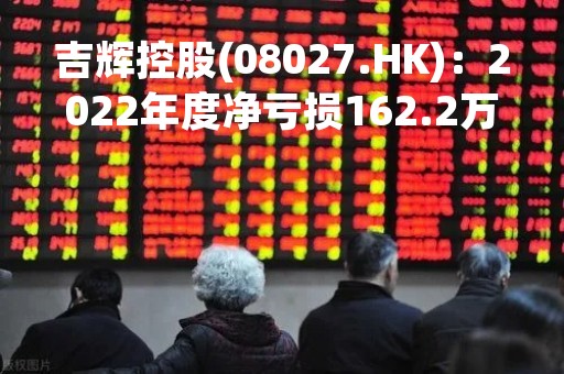 吉辉控股(08027.HK)：2022年度净亏损162.2万新加坡元 同比盈转亏