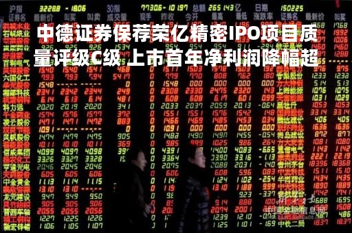 中德证券保荐荣亿精密IPO项目质量评级C级 上市首年净利润降幅超六成