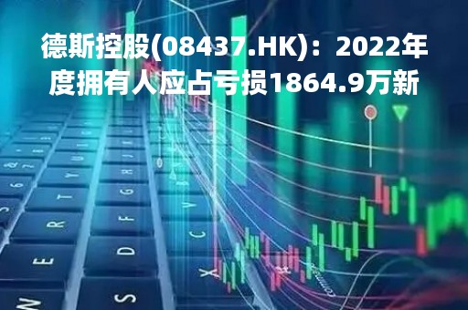德斯控股(08437.HK)：2022年度拥有人应占亏损1864.9万新加坡元 同比扩大112%