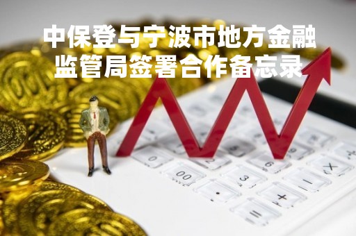 中保登与宁波市地方金融监管局签署合作备忘录