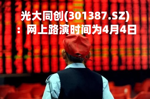 光大同创(301387.SZ)：网上路演时间为4月4日14:00-17:00