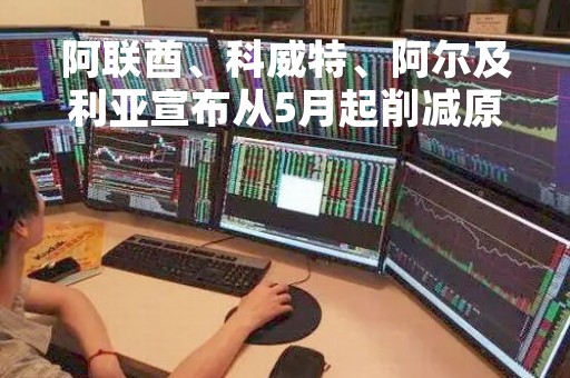 阿联酋、科威特、阿尔及利亚宣布从5月起削减原油日产量