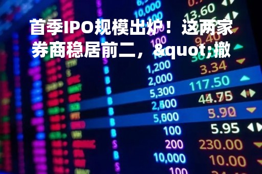 首季IPO规模出炉！这两家券商稳居前二，"撤否"小高峰来袭，行业进入盘整期？