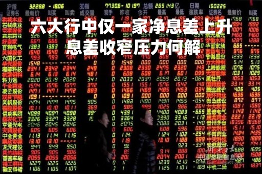 六大行中仅一家净息差上升 息差收窄压力何解