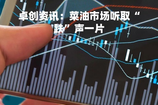 卓创资讯：菜油市场听取“跌”声一片