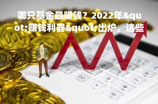 哪只基金最赚钱？2022年"赚钱利器"出炉，这些产品连续3年盈利