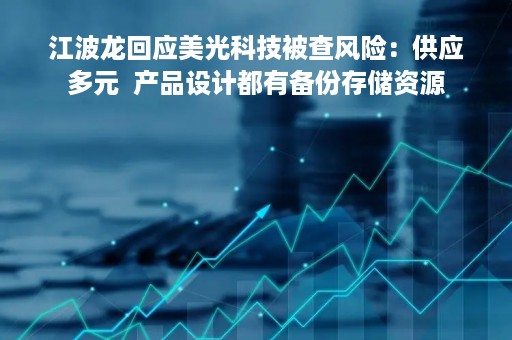江波龙回应美光科技被查风险：供应多元  产品设计都有备份存储资源