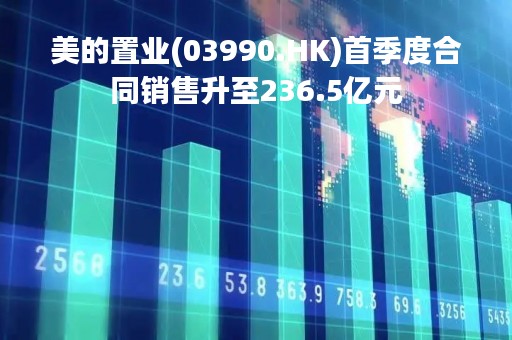 美的置业(03990.HK)首季度合同销售升至236.5亿元