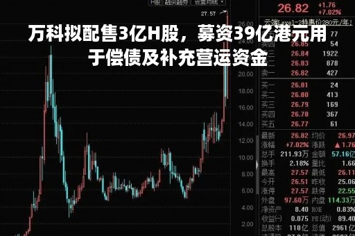 万科拟配售3亿H股，募资39亿港元用于偿债及补充营运资金